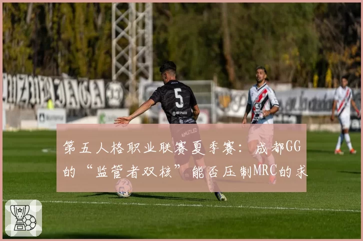 第五人格职业联赛夏季赛:成都GG的“监管者双核”能否压制MRC的求生者体系