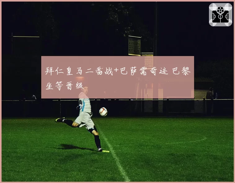 拜仁皇马二番战+巴萨需奇迹 巴黎坐等晋级