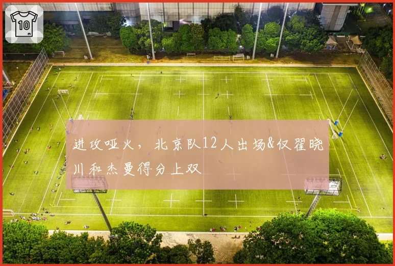 进攻哑火,北京队12人出场&仅翟晓川和杰曼得分上双