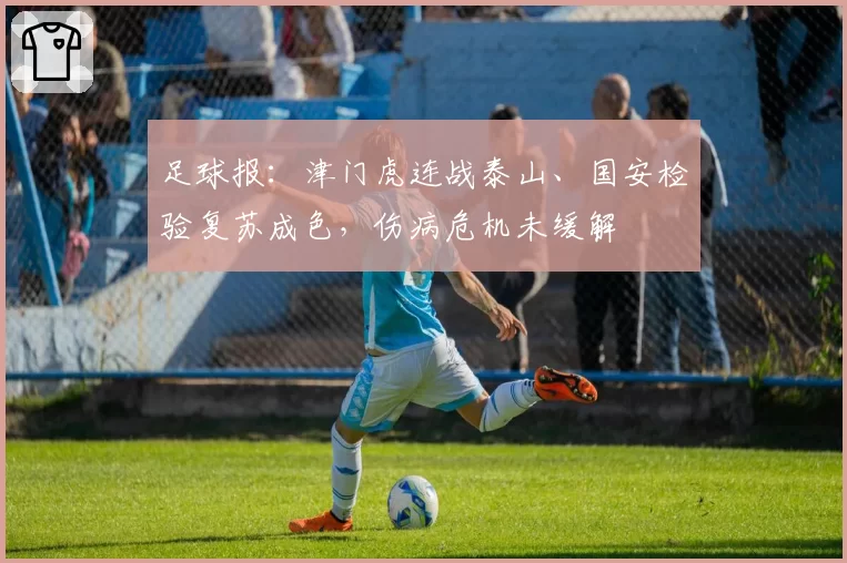 足球报：津门虎连战泰山、国安检验复苏成色，伤病危机未缓解