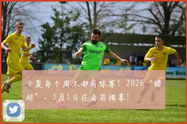 今夏每个周末都有球赛！2026“赣超”，5月1日在南昌揭幕！