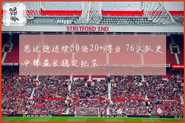 恩比德连续50场20+得分 76人队史中锋最长稳定纪录