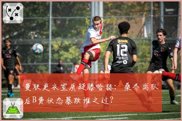 曼联更衣室质疑滕哈赫:桑乔离队后B费状态暴跌谁之过?