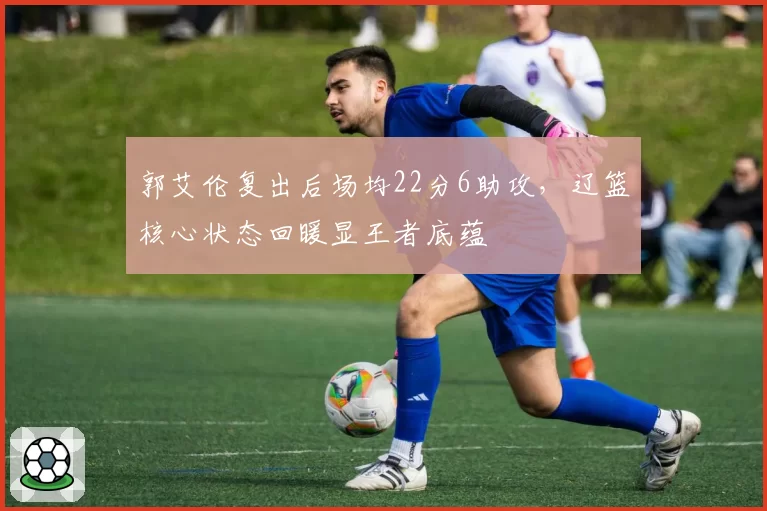 郭艾伦复出后场均22分6助攻,辽篮核心状态回暖显王者底蕴