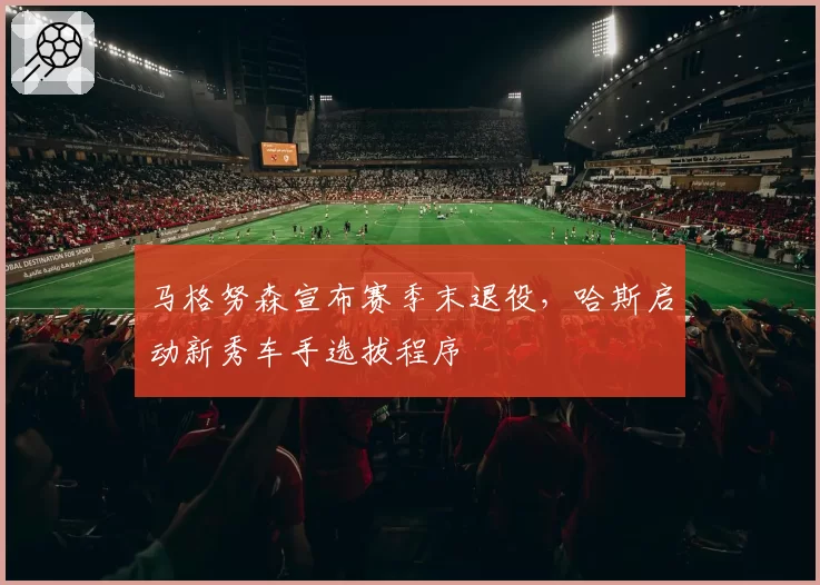 马格努森宣布赛季末退役,哈斯启动新秀车手选拔程序