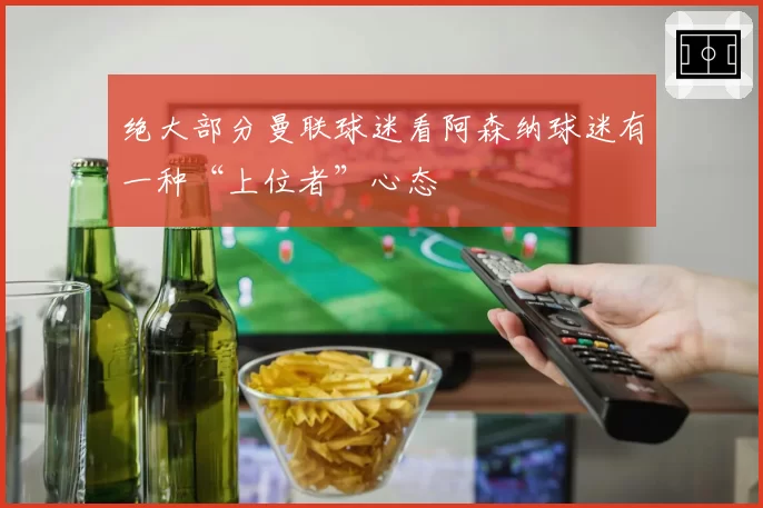 绝大部分曼联球迷看阿森纳球迷有一种“上位者”心态