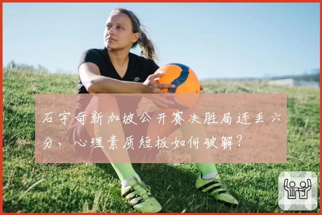 石宇奇新加坡公开赛决胜局连丢六分,心理素质短板如何破解?