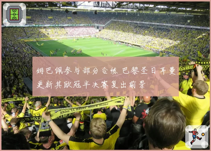 姆巴佩参与部分合练 巴黎圣日耳曼更新其欧冠半决赛复出前景