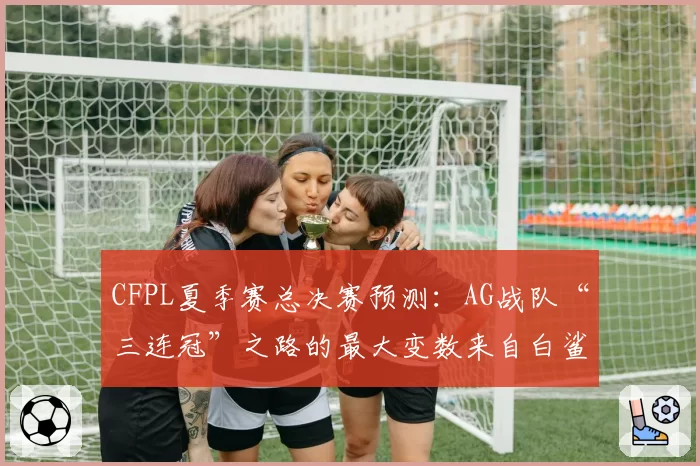 CFPL夏季赛总决赛预测:AG战队“三连冠”之路的最大变数来自白鲨.念旧