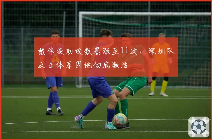 戴伟浚助攻数暴涨至11次,深圳队反击体系因他彻底激活