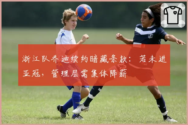 浙江队乔迪续约暗藏条款:若未进亚冠,管理层需集体降薪
