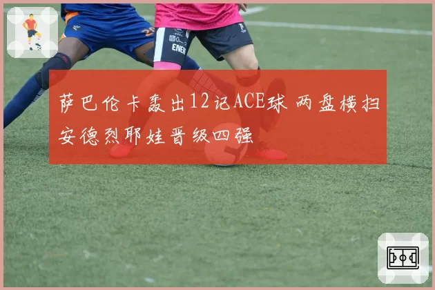 萨巴伦卡轰出12记ACE球 两盘横扫安德烈耶娃晋级四强