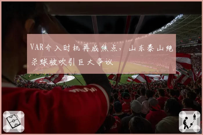 VAR介入时机再成焦点，山东泰山绝杀球被吹引巨大争议