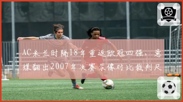 AC米兰时隔18年重返欧冠四强，意媒翻出2007年决赛录像对比裁判尺度