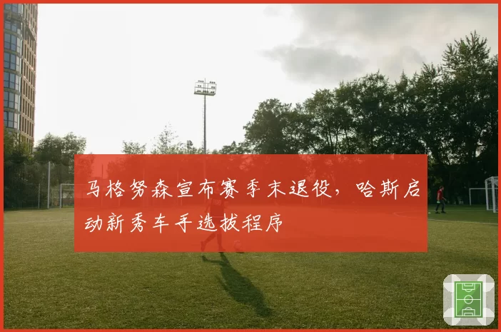 马格努森宣布赛季末退役,哈斯启动新秀车手选拔程序