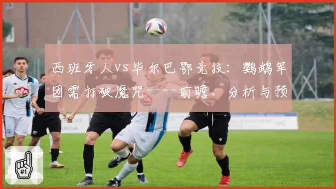 西班牙人vs毕尔巴鄂竞技：鹦鹉军团需打破魔咒——前瞻、分析与预测