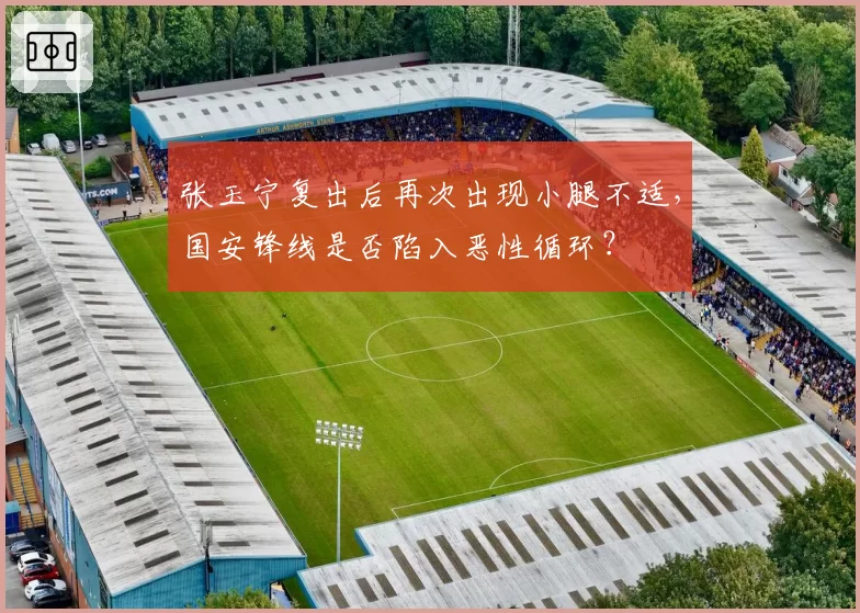 张玉宁复出后再次出现小腿不适，国安锋线是否陷入恶性循环？