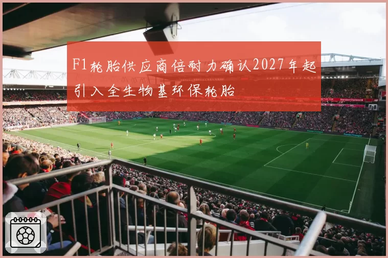 F1轮胎供应商倍耐力确认2027年起引入全生物基环保轮胎