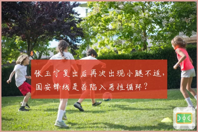 张玉宁复出后再次出现小腿不适，国安锋线是否陷入恶性循环？