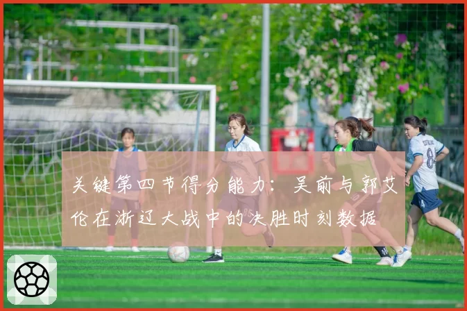 关键第四节得分能力：吴前与郭艾伦在浙辽大战中的决胜时刻数据