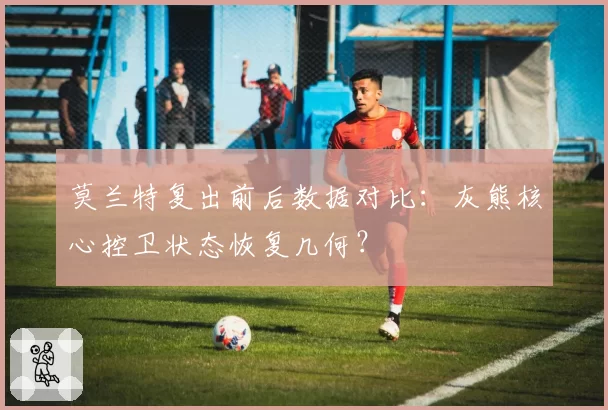 莫兰特复出前后数据对比：灰熊核心控卫状态恢复几何？