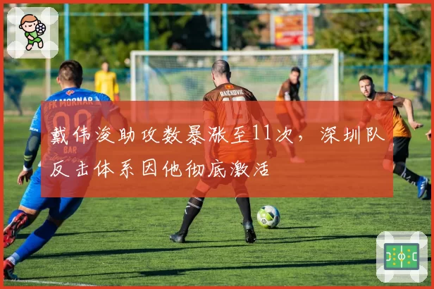 戴伟浚助攻数暴涨至11次，深圳队反击体系因他彻底激活