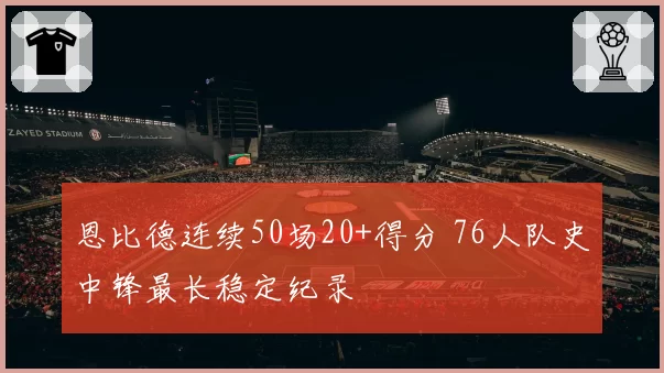 恩比德连续50场20+得分 76人队史中锋最长稳定纪录