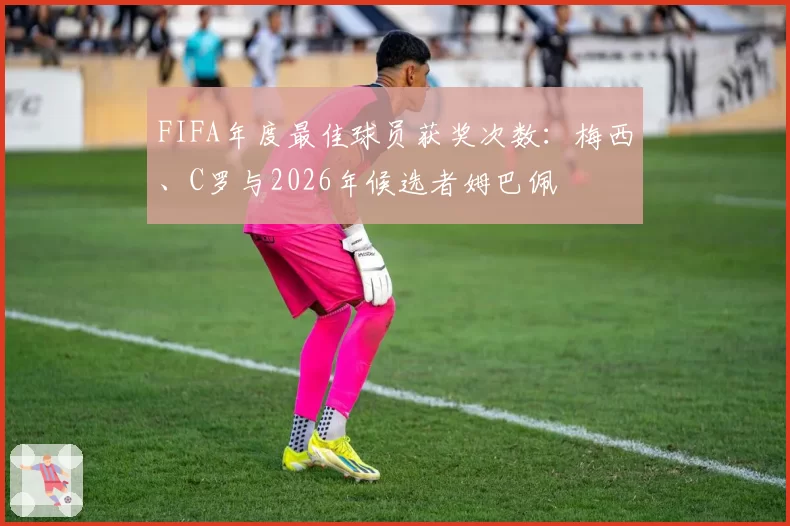 FIFA年度最佳球员获奖次数：梅西、C罗与2026年候选者姆巴佩