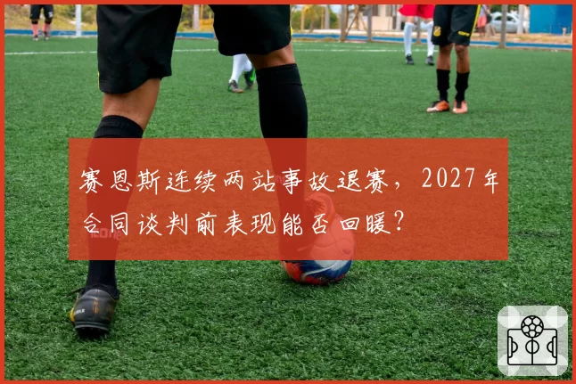 赛恩斯连续两站事故退赛，2027年合同谈判前表现能否回暖？