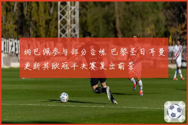 姆巴佩参与部分合练 巴黎圣日耳曼更新其欧冠半决赛复出前景