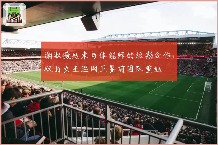 谢淑薇结束与体能师的短期合作，双打女王温网卫冕前团队重组