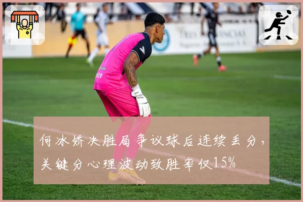 何冰娇决胜局争议球后连续丢分，关键分心理波动致胜率仅15%