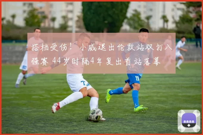 搭档受伤!小威退出伦敦站双打八强赛 44岁时隔4年复出首站落幕