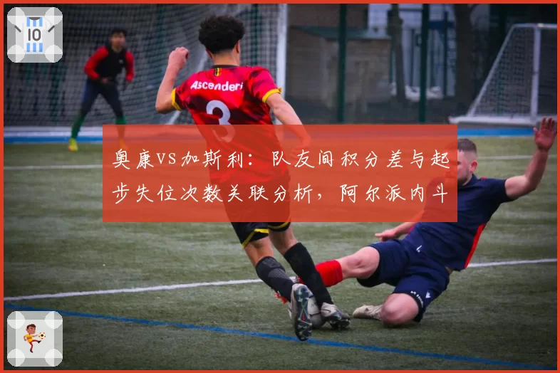 奥康vs加斯利:队友间积分差与起步失位次数关联分析,阿尔派内斗隐忧