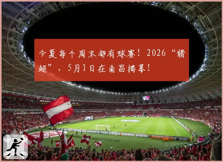 今夏每个周末都有球赛！2026“赣超”，5月1日在南昌揭幕！