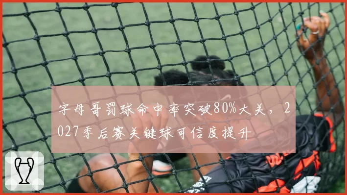 字母哥罚球命中率突破80%大关,2027季后赛关键球可信度提升
