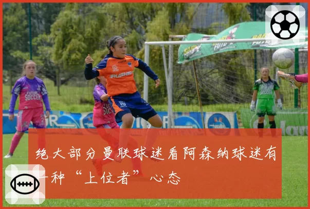 绝大部分曼联球迷看阿森纳球迷有一种“上位者”心态