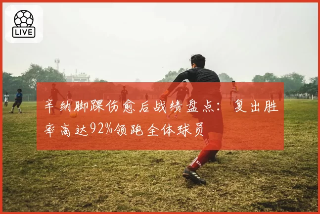 辛纳脚踝伤愈后战绩盘点:复出胜率高达92%领跑全体球员