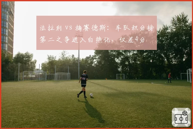 法拉利 vs 梅赛德斯：车队积分榜第二之争进入白热化，仅差4分