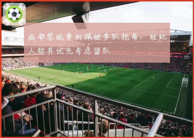 成都蓉城费利佩被多队挖角,经纪人称其优先考虑留队