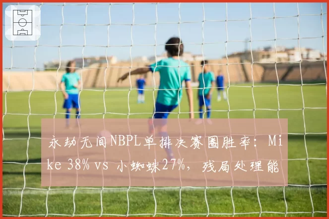 永劫无间NBPL单排决赛圈胜率：Mike 38% vs 小蜘蛛27%，残局处理能力差距明显