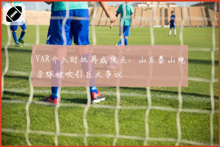 VAR介入时机再成焦点，山东泰山绝杀球被吹引巨大争议