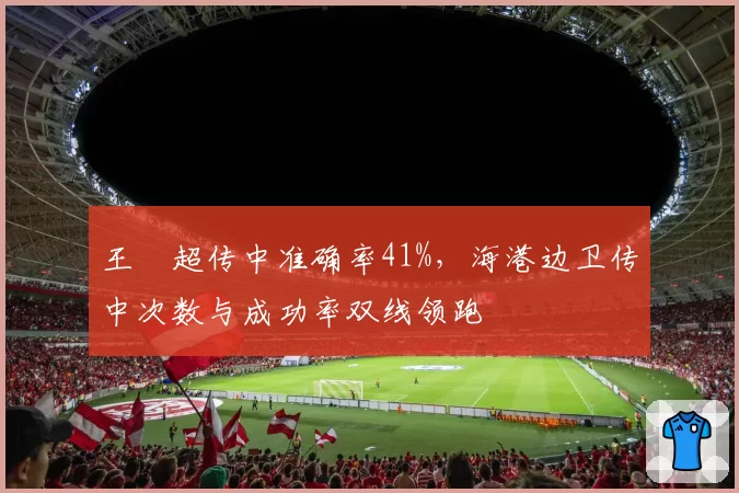 王燊超传中准确率41%，海港边卫传中次数与成功率双线领跑