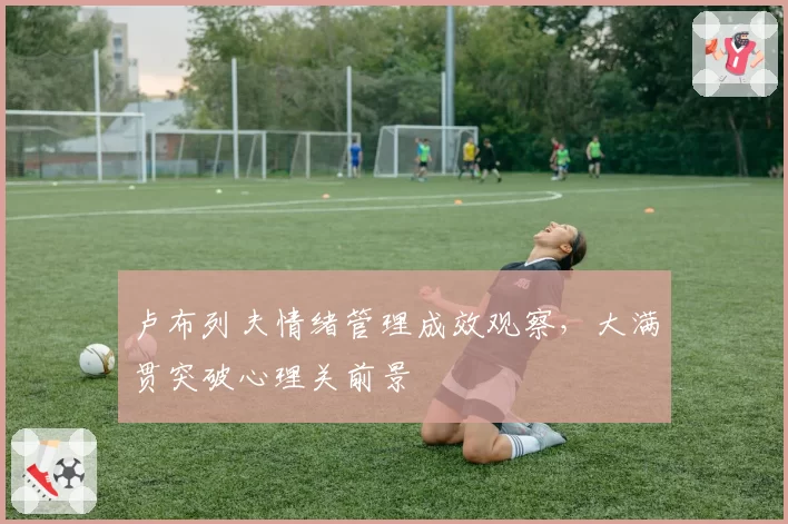 卢布列夫情绪管理成效观察，大满贯突破心理关前景