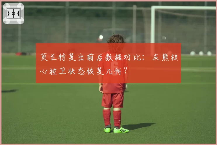 莫兰特复出前后数据对比：灰熊核心控卫状态恢复几何？