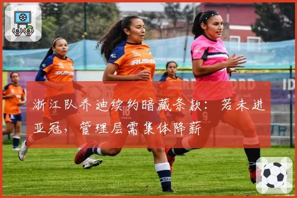 浙江队乔迪续约暗藏条款:若未进亚冠,管理层需集体降薪
