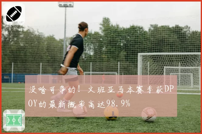 没啥可争的！文班亚马本赛季获DPOY的最新概率高达98.9%